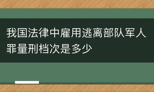 我国法律中雇用逃离部队军人罪量刑档次是多少