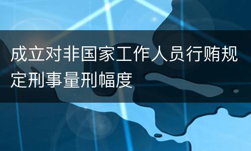 成立对非国家工作人员行贿规定刑事量刑幅度