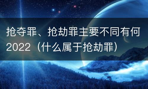抢夺罪、抢劫罪主要不同有何2022（什么属于抢劫罪）