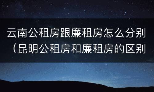 云南公租房跟廉租房怎么分别（昆明公租房和廉租房的区别）
