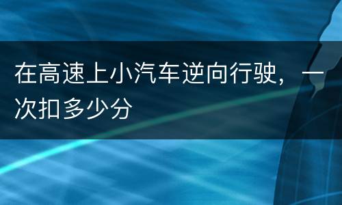 在高速上小汽车逆向行驶，一次扣多少分