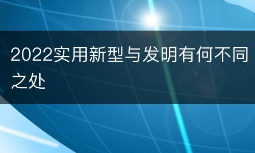 2022实用新型与发明有何不同之处