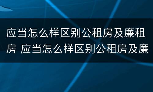 应当怎么样区别公租房及廉租房 应当怎么样区别公租房及廉租房和住宅