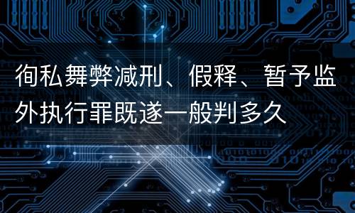 徇私舞弊减刑、假释、暂予监外执行罪既遂一般判多久