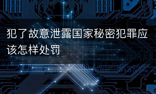 犯了故意泄露国家秘密犯罪应该怎样处罚