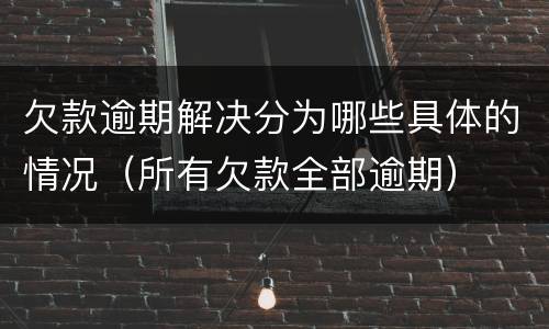 欠款逾期解决分为哪些具体的情况（所有欠款全部逾期）