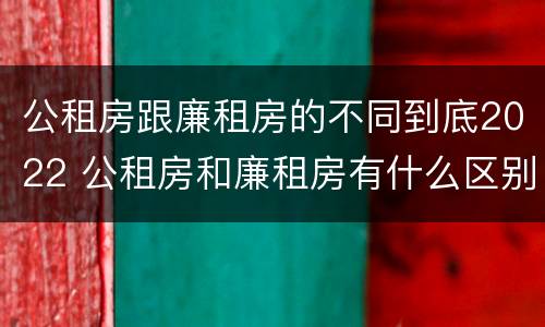 公租房跟廉租房的不同到底2022 公租房和廉租房有什么区别?2019年的