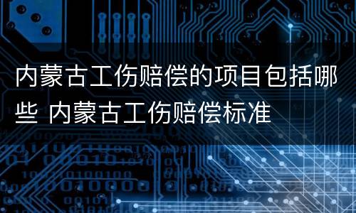 内蒙古工伤赔偿的项目包括哪些 内蒙古工伤赔偿标准