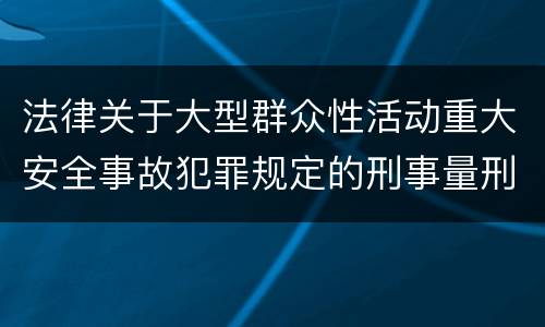 法律关于大型群众性活动重大安全事故犯罪规定的刑事量刑的标准是怎样的