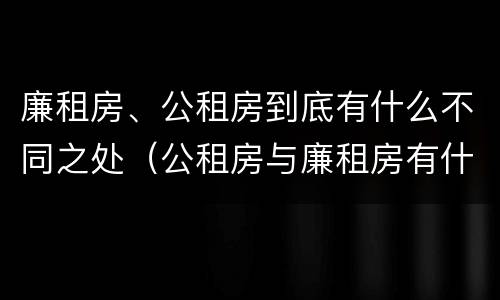 廉租房、公租房到底有什么不同之处（公租房与廉租房有什么不同）