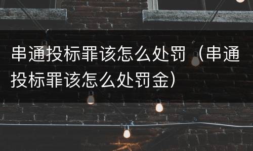 串通投标罪该怎么处罚（串通投标罪该怎么处罚金）