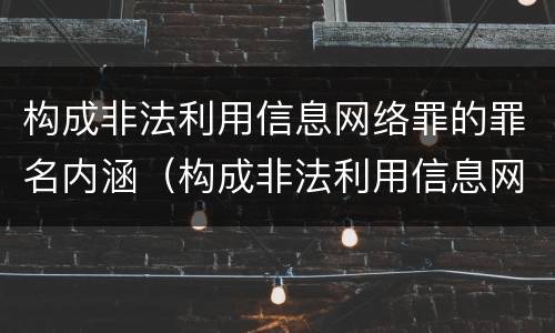 构成非法利用信息网络罪的罪名内涵（构成非法利用信息网络罪的罪名内涵是）