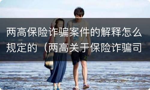 两高保险诈骗案件的解释怎么规定的（两高关于保险诈骗司法解释）