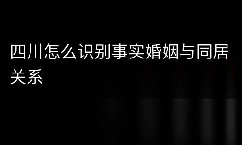 四川怎么识别事实婚姻与同居关系
