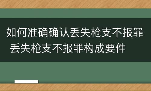 如何准确确认丢失枪支不报罪 丢失枪支不报罪构成要件