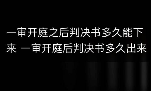 一审开庭之后判决书多久能下来 一审开庭后判决书多久出来