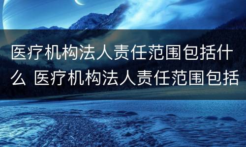 医疗机构法人责任范围包括什么 医疗机构法人责任范围包括什么意思