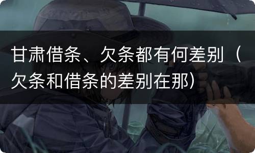 甘肃借条、欠条都有何差别（欠条和借条的差别在那）