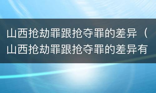 山西抢劫罪跟抢夺罪的差异（山西抢劫罪跟抢夺罪的差异有多大）
