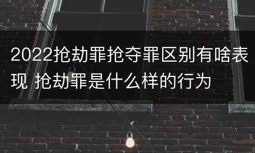 2022抢劫罪抢夺罪区别有啥表现 抢劫罪是什么样的行为