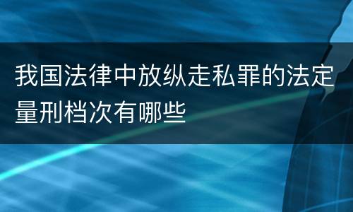 我国法律中放纵走私罪的法定量刑档次有哪些