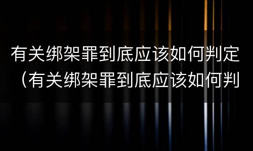 有关绑架罪到底应该如何判定（有关绑架罪到底应该如何判定的）
