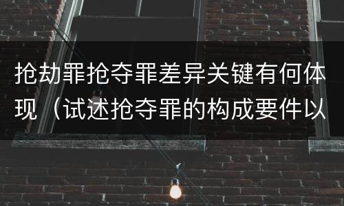 抢劫罪抢夺罪差异关键有何体现（试述抢夺罪的构成要件以及与抢劫罪的区别）