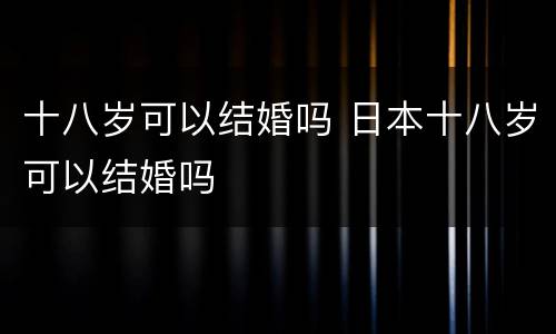 十八岁可以结婚吗 日本十八岁可以结婚吗