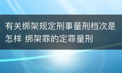 有关绑架规定刑事量刑档次是怎样 绑架罪的定罪量刑