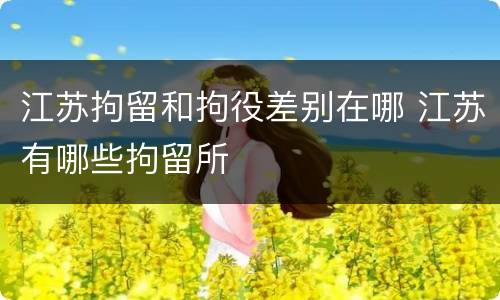 江苏拘留和拘役差别在哪 江苏有哪些拘留所