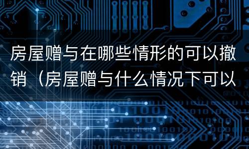 房屋赠与在哪些情形的可以撤销（房屋赠与什么情况下可以撤销）
