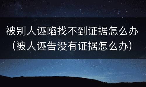 被别人诬陷找不到证据怎么办（被人诬告没有证据怎么办）