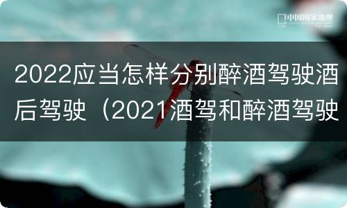 2022应当怎样分别醉酒驾驶酒后驾驶（2021酒驾和醉酒驾驶的标准）