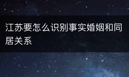 江苏要怎么识别事实婚姻和同居关系