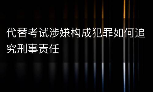 代替考试涉嫌构成犯罪如何追究刑事责任
