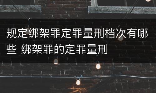 规定绑架罪定罪量刑档次有哪些 绑架罪的定罪量刑