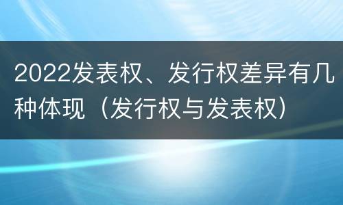 2022发表权、发行权差异有几种体现（发行权与发表权）
