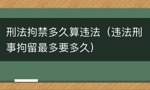 刑法拘禁多久算违法（违法刑事拘留最多要多久）