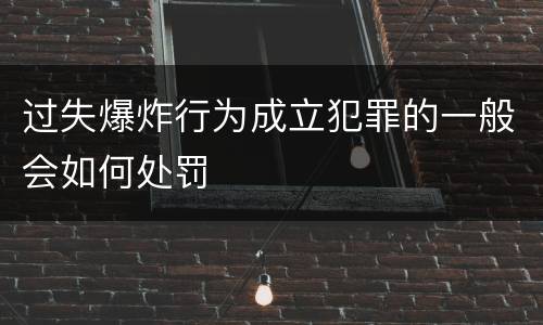 过失爆炸行为成立犯罪的一般会如何处罚