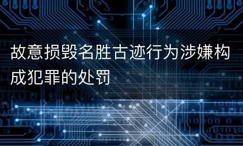 故意损毁名胜古迹行为涉嫌构成犯罪的处罚