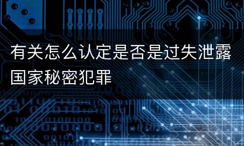 有关怎么认定是否是过失泄露国家秘密犯罪