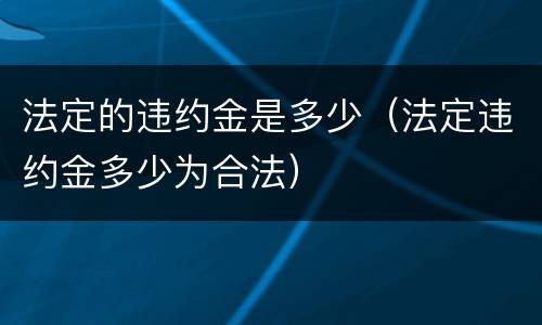 法定的违约金是多少（法定违约金多少为合法）