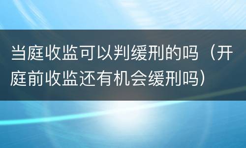 当庭收监可以判缓刑的吗（开庭前收监还有机会缓刑吗）