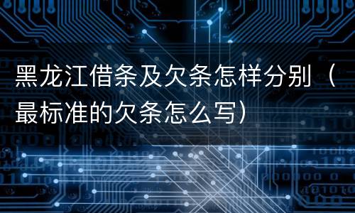 黑龙江借条及欠条怎样分别（最标准的欠条怎么写）
