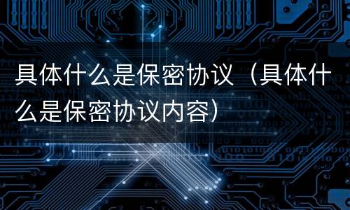 具体什么是保密协议（具体什么是保密协议内容）