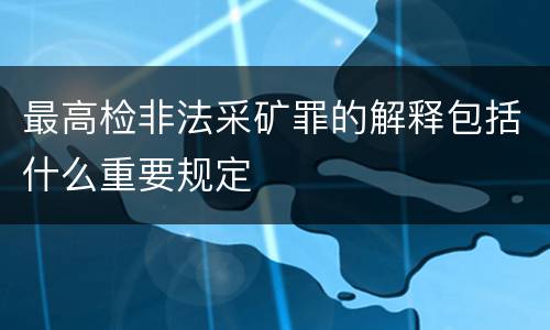 最高检非法采矿罪的解释包括什么重要规定