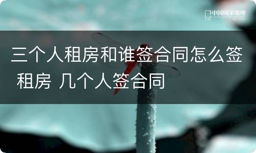 三个人租房和谁签合同怎么签 租房 几个人签合同