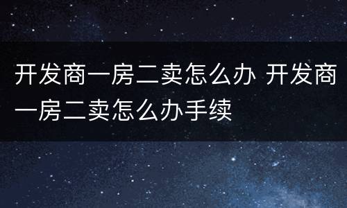 开发商一房二卖怎么办 开发商一房二卖怎么办手续