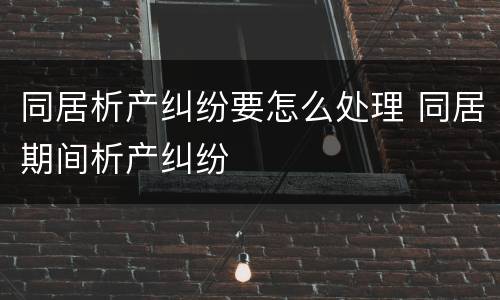 同居析产纠纷要怎么处理 同居期间析产纠纷