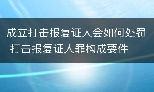 成立打击报复证人会如何处罚 打击报复证人罪构成要件